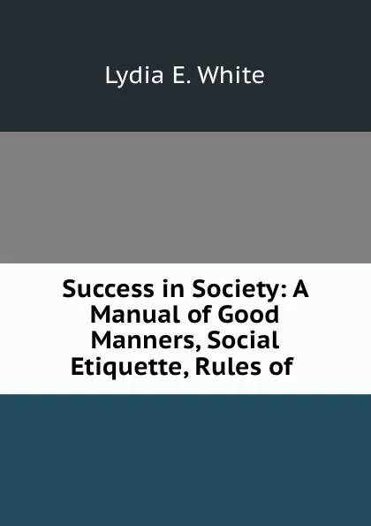 Обложка книги Success in Society: A Manual of Good Manners, Social Etiquette, Rules of ., Lydia E. White