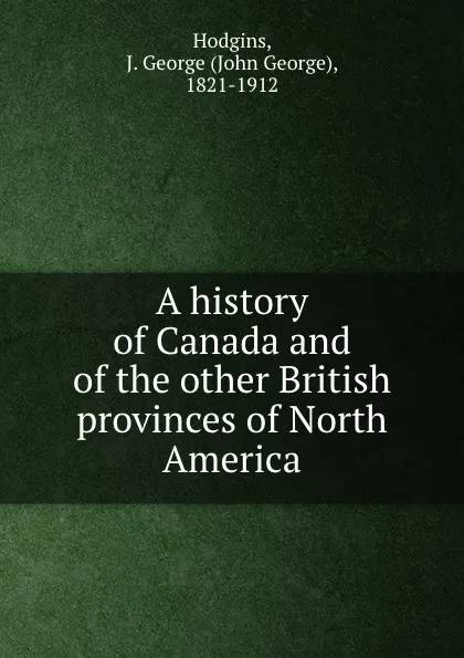 Обложка книги A history of Canada and of the other British provinces of North America, John George Hodgins