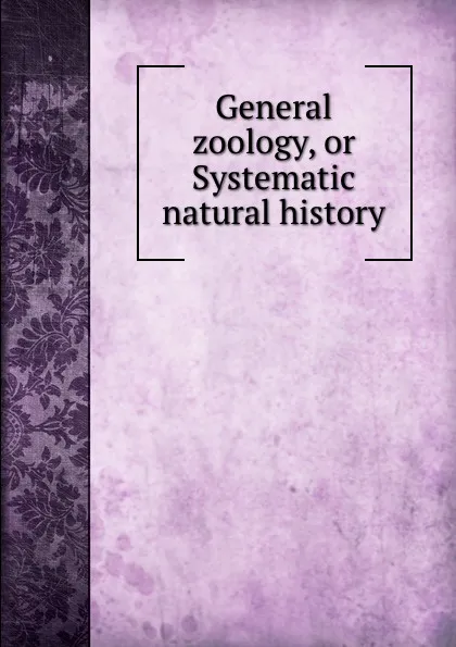 Обложка книги General zoology, or Systematic natural history, George Shaw