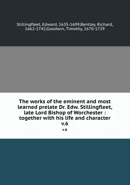 Обложка книги The works of the eminent and most learned prelate Dr. Edw. Stillingfleet, late Lord Bishop of Worchester : together with his life and character. v.6, Edward Stillingfleet