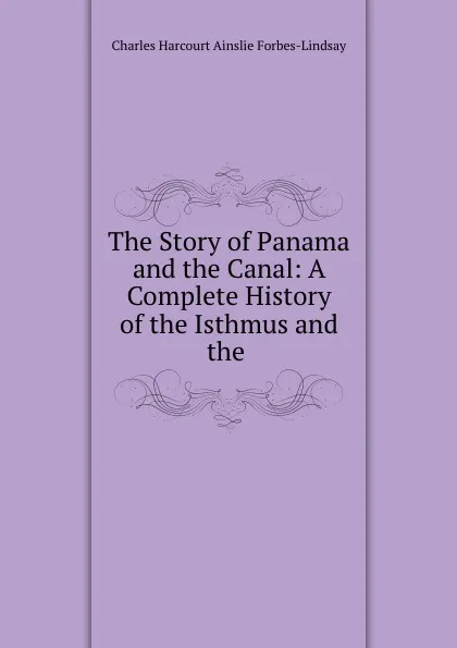 Обложка книги The Story of Panama and the Canal: A Complete History of the Isthmus and the ., Forbes-Lindsay Charles Harcourt