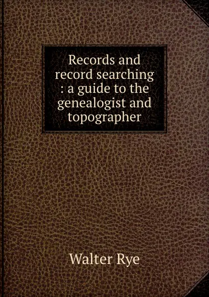 Обложка книги Records and record searching : a guide to the genealogist and topographer, Walter Rye