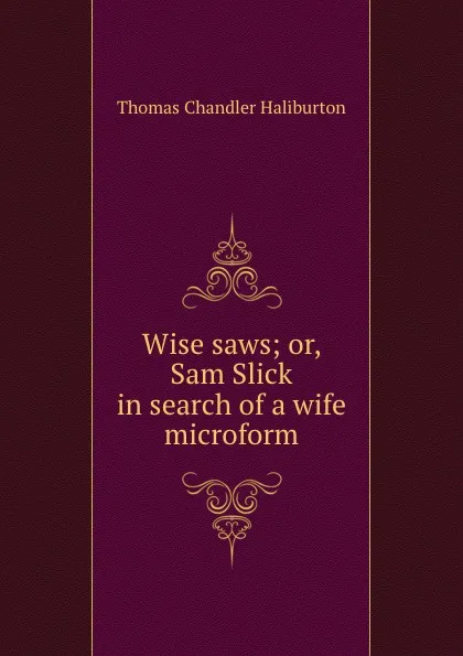 Обложка книги Wise saws; or, Sam Slick in search of a wife microform, Haliburton Thomas Chandler