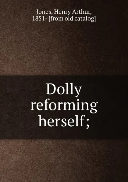 Обложка книги Dolly reforming herself;, Henry Arthur Jones