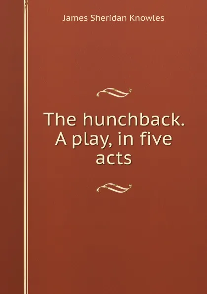 Обложка книги The hunchback. A play, in five acts, Knowles James Sheridan