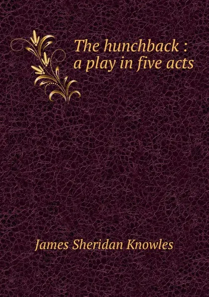 Обложка книги The hunchback : a play in five acts, Knowles James Sheridan