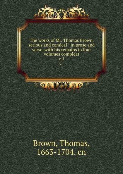 Обложка книги The works of Mr. Thomas Brown, serious and comical : in prose and verse, with his remains in four volumes compleat. v.1, Thomas Brown