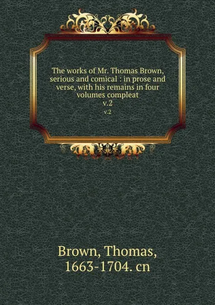 Обложка книги The works of Mr. Thomas Brown, serious and comical : in prose and verse, with his remains in four volumes compleat. v.2, Thomas Brown