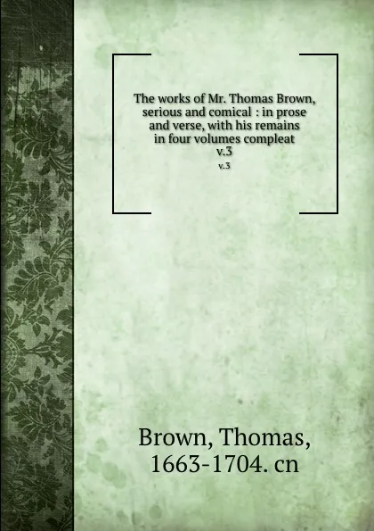 Обложка книги The works of Mr. Thomas Brown, serious and comical : in prose and verse, with his remains in four volumes compleat. v.3, Thomas Brown
