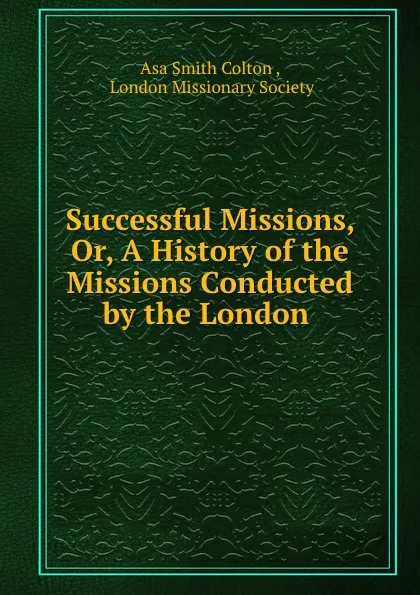 Обложка книги Successful Missions, Or, A History of the Missions Conducted by the London ., Asa Smith Colton