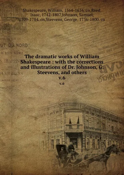 Обложка книги The dramatic works of William Shakespeare : with the corrections and illustrations of Dr. Johnson, G. Steevens, and others. v.6, William Shakespeare