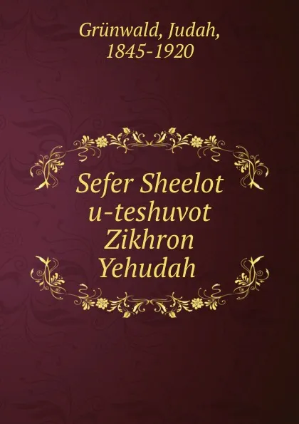 Обложка книги Sefer Sheelot u-teshuvot Zikhron Yehudah ., Judah Grünwald