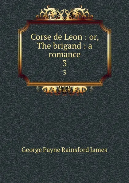 Обложка книги Corse de Leon : or, The brigand : a romance. 3, G. P. James