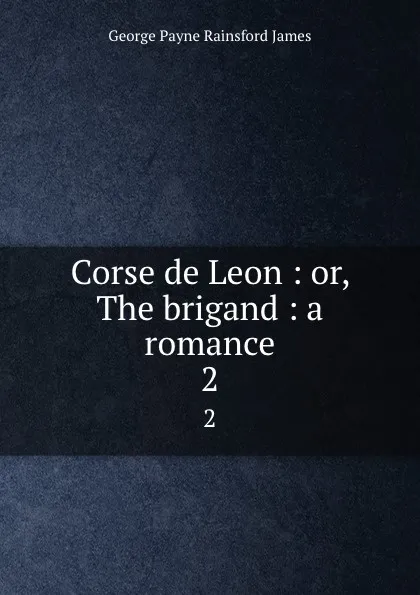 Обложка книги Corse de Leon : or, The brigand : a romance. 2, G. P. James