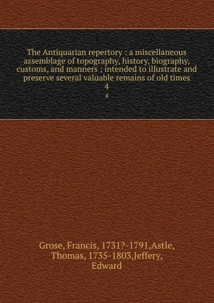 Обложка книги The Antiquarian repertory : a miscellaneous assemblage of topography, history, biography, customs, and manners ; intended to illustrate and preserve several valuable remains of old times. 4, Francis Grose