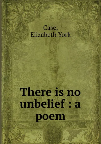 Обложка книги There is no unbelief : a poem, Elizabeth York Case