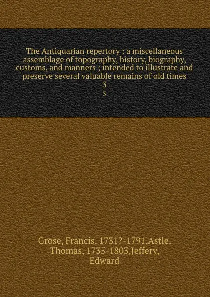 Обложка книги The Antiquarian repertory : a miscellaneous assemblage of topography, history, biography, customs, and manners ; intended to illustrate and preserve several valuable remains of old times. 3, Francis Grose