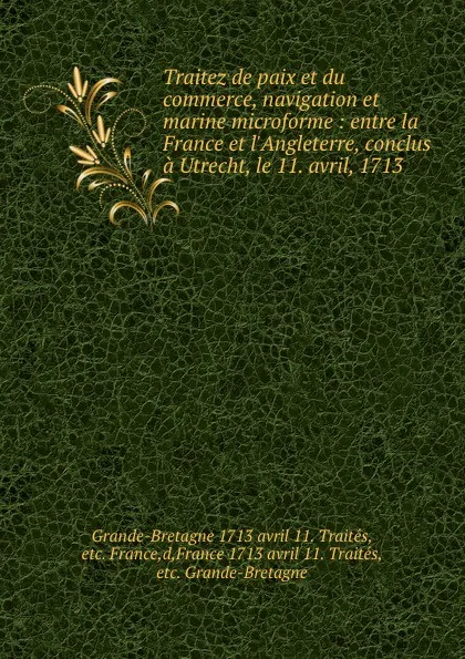 Обложка книги Traitez de paix et du commerce, navigation et marine microforme : entre la France et l.Angleterre, conclus a Utrecht, le 11. avril, 1713, Grande-Bretagne avril 11. Traités