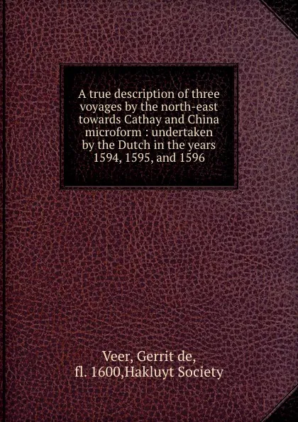 Обложка книги A true description of three voyages by the north-east towards Cathay and China microform : undertaken by the Dutch in the years 1594, 1595, and 1596, Gerrit de Veer