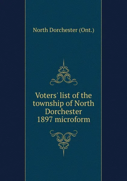 Обложка книги Voters. list of the township of North Dorchester 1897 microform, North Dorchester