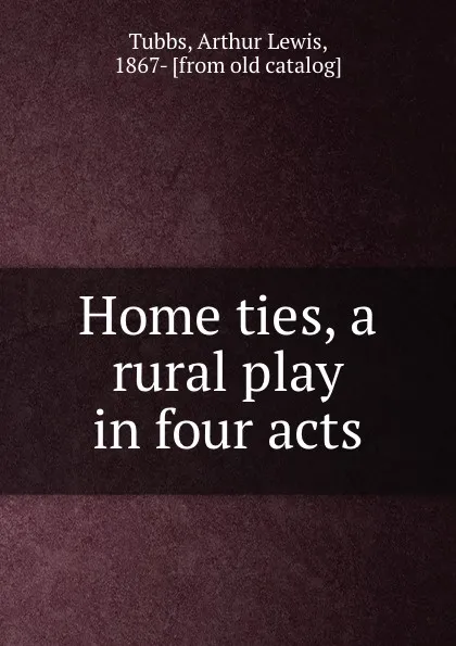 Обложка книги Home ties, a rural play in four acts, Arthur Lewis Tubbs