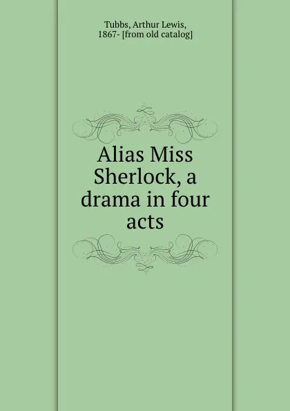 Обложка книги Alias Miss Sherlock, a drama in four acts, Arthur Lewis Tubbs