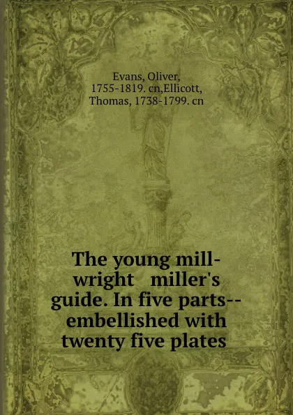 Обложка книги The young mill-wright . miller.s guide. In five parts--embellished with twenty five plates, Oliver Evans