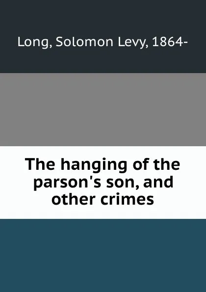 Обложка книги The hanging of the parson.s son, and other crimes, Solomon Levy Long