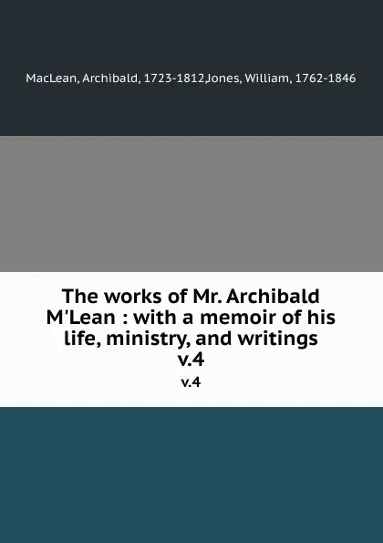 Обложка книги The works of Mr. Archibald M.Lean : with a memoir of his life, ministry, and writings. v.4, Archibald MacLean