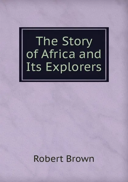 Обложка книги The Story of Africa and Its Explorers, Robert Brown