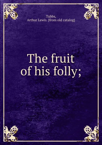 Обложка книги The fruit of his folly;, Arthur Lewis Tubbs