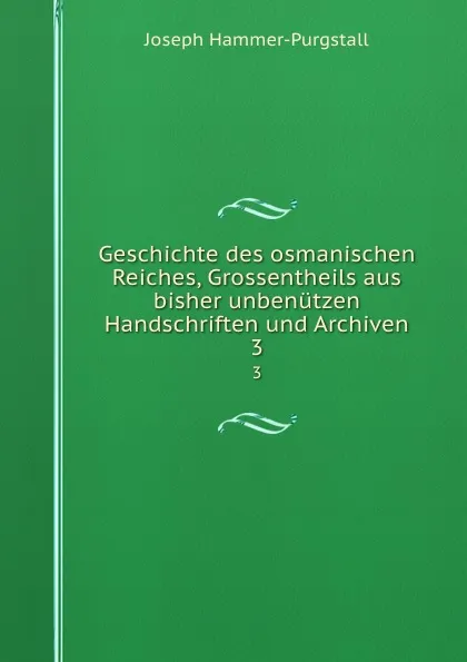 Обложка книги Geschichte des osmanischen Reiches, Grossentheils aus bisher unbenutzen Handschriften und Archiven. 3, Hammer-Purgstall Joseph