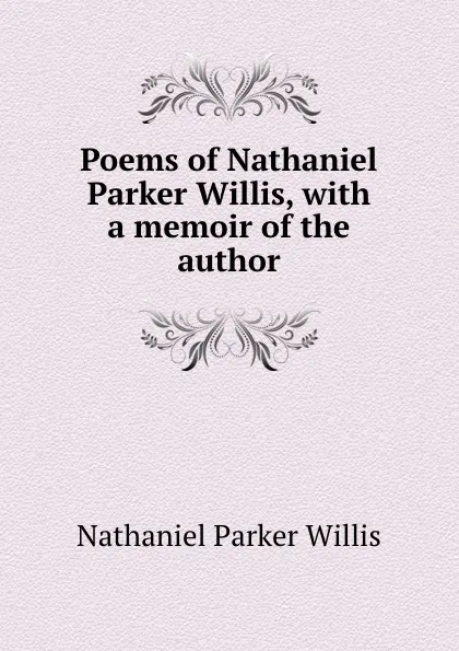 Обложка книги Poems of Nathaniel Parker Willis, with a memoir of the author, Willis Nathaniel Parker