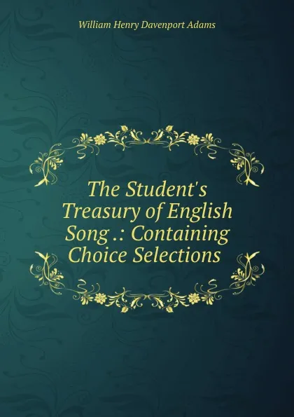 Обложка книги The Student.s Treasury of English Song .: Containing Choice Selections ., W. H. Davenport Adams