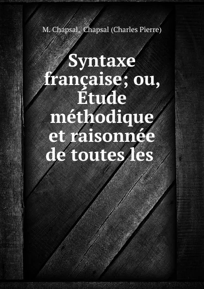 Обложка книги Syntaxe francaise; ou, Etude methodique et raisonnee de toutes les ., M. Chapsal