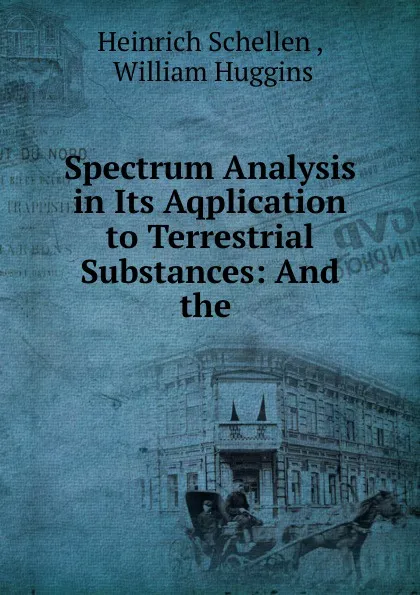 Обложка книги Spectrum Analysis in Its Aqplication to Terrestrial Substances: And the ., Heinrich Schellen