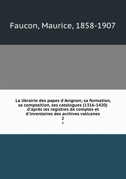 Обложка книги La librairie des papes d.Avignon; sa formation, sa composition, ses catalogues (1316-1420) d.apres les registres de comptes et d.inventaires des archives vaticanes. 2, Maurice Faucon