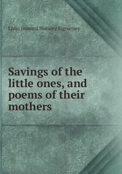 Обложка книги Savings of the little ones, and poems of their mothers, L. H. Sigourney