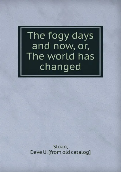 Обложка книги The fogy days and now, or, The world has changed, Dave U. Sloan