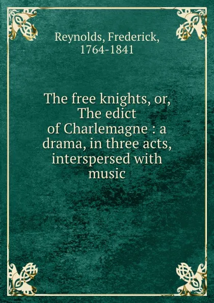 Обложка книги The free knights, or, The edict of Charlemagne : a drama, in three acts, interspersed with music, Frederick Reynolds
