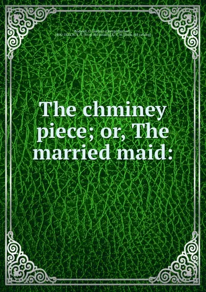 Обложка книги The chminey piece; or, The married maid:, George Herbert Rodwell