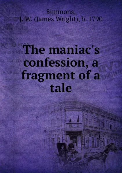 Обложка книги The maniac.s confession, a fragment of a tale, James Wright Simmons