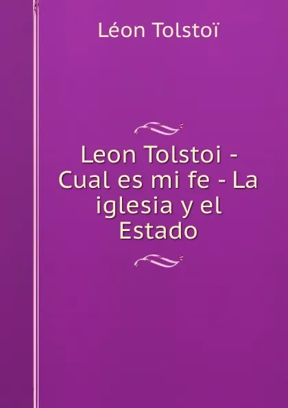 Обложка книги Leon Tolstoi - Cual es mi fe - La iglesia y el Estado, Léon Tolstoi
