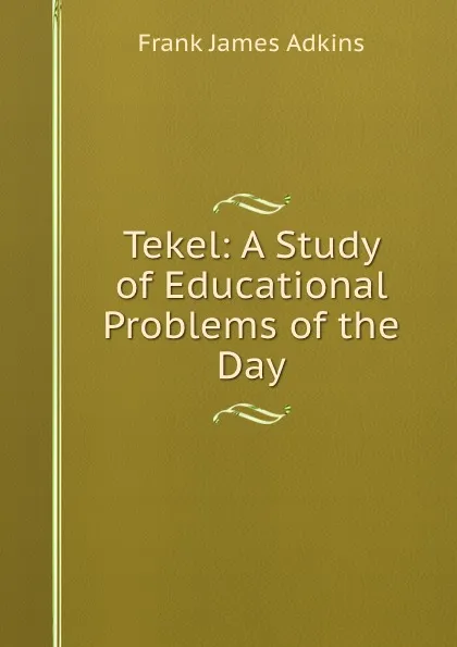 Обложка книги Tekel: A Study of Educational Problems of the Day, Frank James Adkins