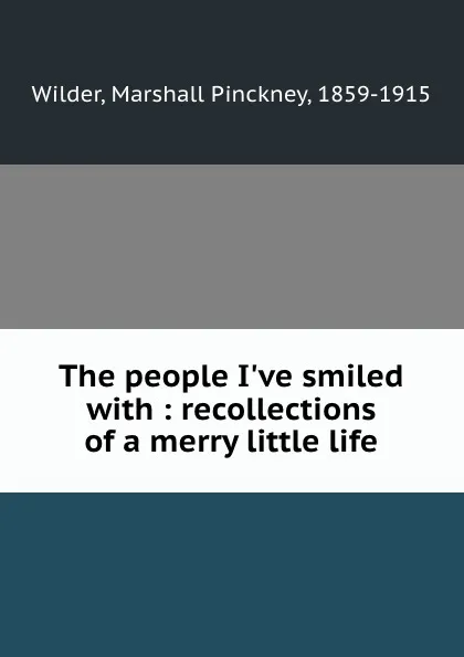 Обложка книги The people I.ve smiled with : recollections of a merry little life, Marshall Pinckney Wilder