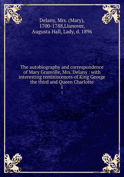 Обложка книги The autobiography and correspondence of Mary Granville, Mrs. Delany : with interesting reminiscences of King George the third and Queen Charlotte. 1, Mary Delany