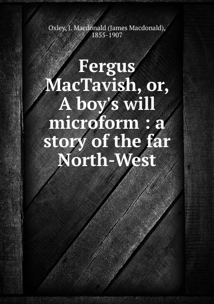 Обложка книги Fergus MacTavish, or, A boy.s will microform : a story of the far North-West, James Macdonald Oxley