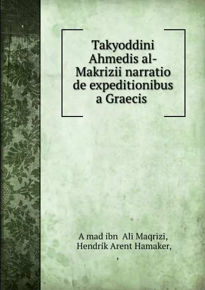 Обложка книги Takyoddini Ahmedis al-Makrizii narratio de expeditionibus a Graecis ., Aḥmad ibn ʻAli Maqrizi