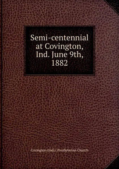 Обложка книги Semi-centennial at Covington, Ind. June 9th, 1882, Covington Ind. Presbyterian Church