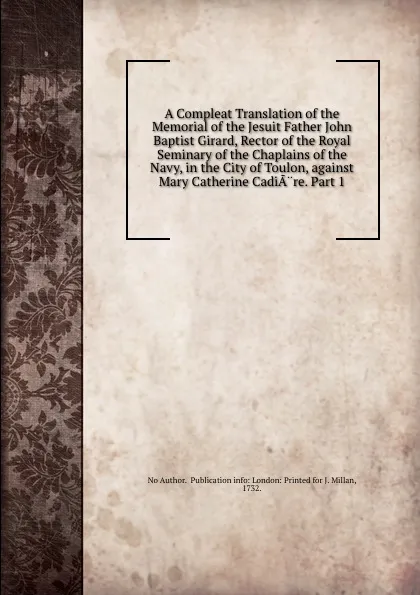 Обложка книги A Compleat Translation of the Memorial of the Jesuit Father John Baptist Girard, Rector of the Royal Seminary of the Chaplains of the Navy, in the City of Toulon, against Mary Catherine CadiA.re. Part 1, J. Millan